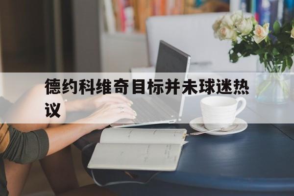 德约科维奇目标并未球迷热议(德约科维奇能成为史上最佳吗?)|多宝棋牌平台